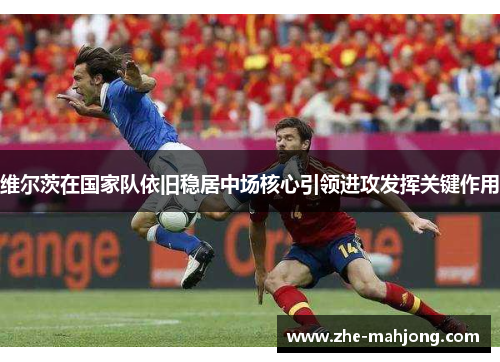 维尔茨在国家队依旧稳居中场核心引领进攻发挥关键作用