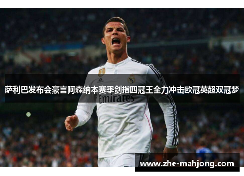 萨利巴发布会豪言阿森纳本赛季剑指四冠王全力冲击欧冠英超双冠梦