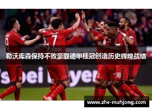 勒沃库森保持不败豪取德甲桂冠创造历史辉煌战绩
