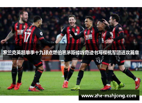 索兰克英超单季十九球点燃伯恩茅斯锋线奇迹书写樱桃军团进攻篇章