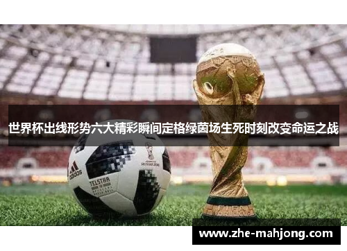 世界杯出线形势六大精彩瞬间定格绿茵场生死时刻改变命运之战